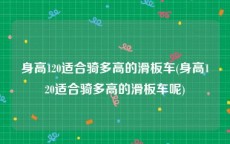 身高120适合骑多高的滑板车(身高120适合骑多高的滑板车呢)