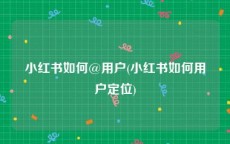 小红书如何@用户(小红书如何用户定位)