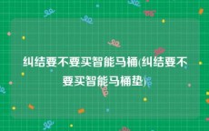 纠结要不要买智能马桶(纠结要不要买智能马桶垫)