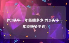 养20头牛一年能赚多少(养20头牛一年能赚多少钱)