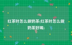 红茶叶怎么做奶茶(红茶叶怎么做奶茶好喝)