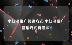 小红书推广营销方式(小红书推广营销方式有哪些)