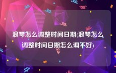 浪琴怎么调整时间日期(浪琴怎么调整时间日期怎么调不好)
