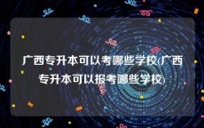 广西专升本可以考哪些学校(广西专升本可以报考哪些学校)