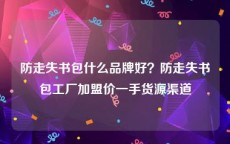 防走失书包什么品牌好？防走失书包工厂加盟价一手货源渠道