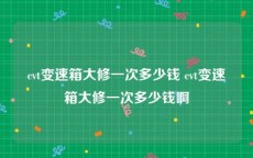 cvt变速箱大修一次多少钱 cvt变速箱大修一次多少钱啊