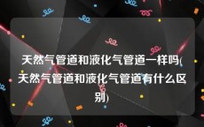 天然气管道和液化气管道一样吗(天然气管道和液化气管道有什么区别)