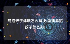 易招蚊子体质怎么解决(体质易招蚊子怎么办)