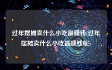 过年摆摊卖什么小吃最赚钱(过年摆摊卖什么小吃最赚钱呢)