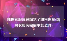 纯棉衣服洗完缩水了如何恢复(纯棉衣服洗完缩水怎么办)