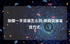 加盟一手货源怎么找(微商货源拿货方式)