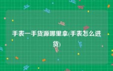 手表一手货源哪里拿(手表怎么进货)