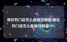 现在的门店怎么能留住顾客(现在的门店怎么能留住顾客PPT)