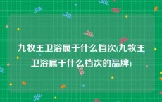 九牧王卫浴属于什么档次(九牧王卫浴属于什么档次的品牌)
