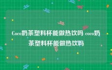 Coco奶茶塑料杯能做热饮吗 coco奶茶塑料杯能做热饮吗