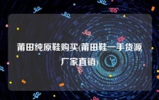莆田纯原鞋购买(莆田鞋一手货源厂家直销)