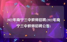 2022年南宁三中教师招聘(2022年南宁三中教师招聘公告)