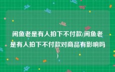 闲鱼老是有人拍下不付款(闲鱼老是有人拍下不付款对商品有影响吗)