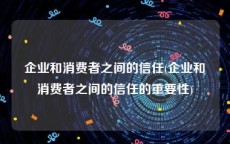 企业和消费者之间的信任(企业和消费者之间的信任的重要性)