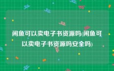 闲鱼可以卖电子书资源吗(闲鱼可以卖电子书资源吗安全吗)