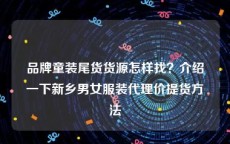 品牌童装尾货货源怎样找？介绍一下新乡男女服装代理价提货方法