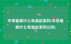 华帝是做什么电器起家的(华帝是做什么电器起家的公司)