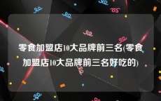 零食加盟店10大品牌前三名(零食加盟店10大品牌前三名好吃的)