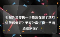 毛呢外套零售一手货源在哪个地方进货质量好？毛呢外套进货一手通道谁家强？