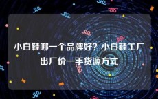 小白鞋哪一个品牌好？小白鞋工厂出厂价一手货源方式