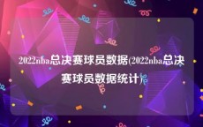 2022nba总决赛球员数据(2022nba总决赛球员数据统计)