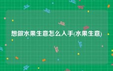 想做水果生意怎么入手(水果生意)