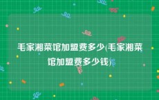 毛家湘菜馆加盟费多少(毛家湘菜馆加盟费多少钱)