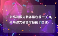 广东高端激光装备排名前十(广东高端激光装备排名前十企业)