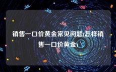 销售一口价黄金常见问题(怎样销售一口价黄金)