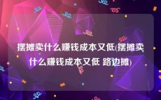 摆摊卖什么赚钱成本又低(摆摊卖什么赚钱成本又低 路边摊)