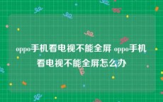 oppo手机看电视不能全屏 oppo手机看电视不能全屏怎么办
