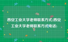 西安工业大学老师联系方式(西安工业大学老师联系方式电话)