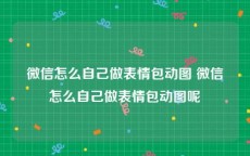 微信怎么自己做表情包动图 微信怎么自己做表情包动图呢