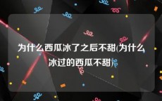 为什么西瓜冰了之后不甜(为什么冰过的西瓜不甜)