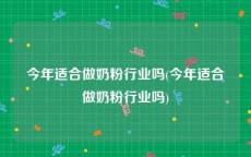 今年适合做奶粉行业吗(今年适合做奶粉行业吗)