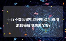 千万不要买锂电池的电动车(锂电池和铅酸电池哪个好)