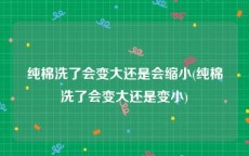 纯棉洗了会变大还是会缩小(纯棉洗了会变大还是变小)