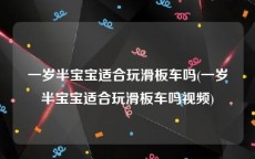 一岁半宝宝适合玩滑板车吗(一岁半宝宝适合玩滑板车吗视频)
