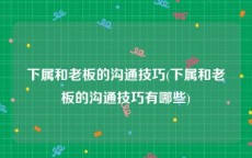 下属和老板的沟通技巧(下属和老板的沟通技巧有哪些)