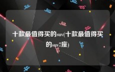 十款最值得买的suv(十款最值得买的suv7座)