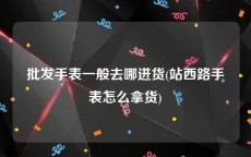 批发手表一般去哪进货(站西路手表怎么拿货)