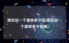 现在安一个窗帘多少钱(现在安一个窗帘多少钱啊)