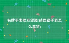 名牌手表批发货源(站西路手表怎么拿货)