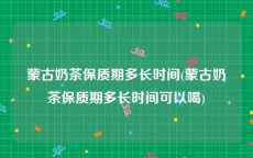 蒙古奶茶保质期多长时间(蒙古奶茶保质期多长时间可以喝)
