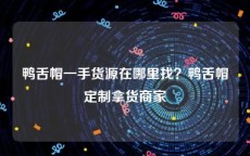 鸭舌帽一手货源在哪里找？鸭舌帽定制拿货商家